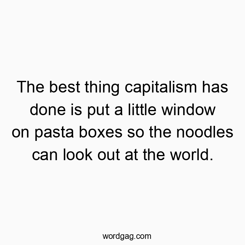 The best thing capitalism has done is put a little window on...