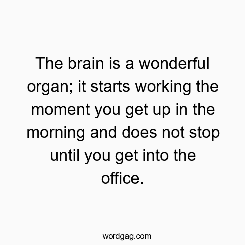 The brain is a wonderful organ; it starts working the moment you get up in the morning and does not stop until you get into the office.