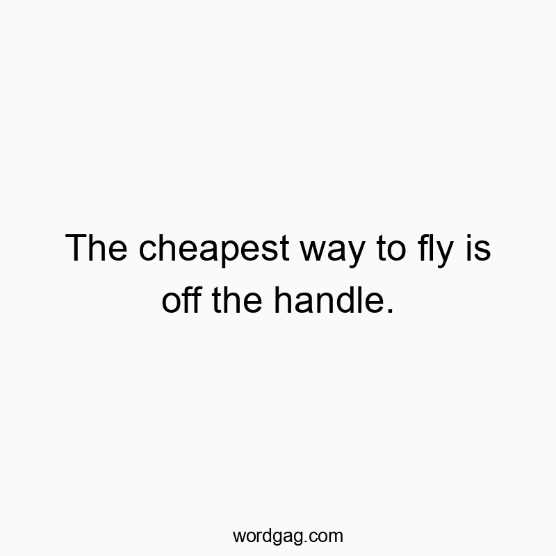 The cheapest way to fly is off the handle.