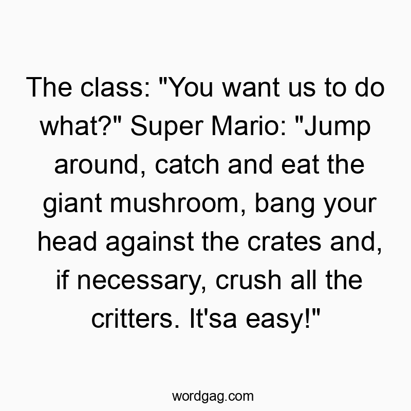 Funny critter quotes - The class: “You want us to do what?” Super Mario: “Jump around, catch and eat the giant mushroom, bang your head against the crates and, if necessary, crush all the critters. It’sa easy!”