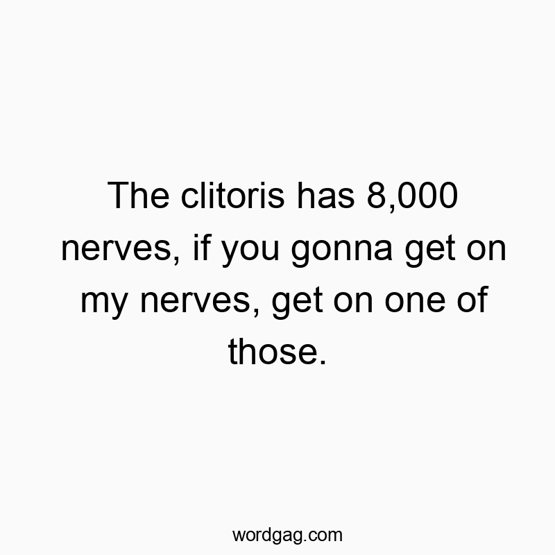 The clitoris has 8,000 nerves, if you gonna get on my nerves, get on one of those.