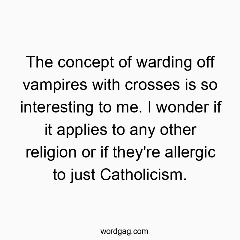 The concept of warding off vampires with crosses is so interesting to me. I wonder if it applies to any other religion or if they’re allergic to just Catholicism.