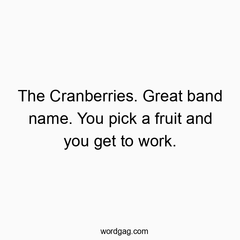 The Cranberries. Great band name. You pick a fruit and you get to work.