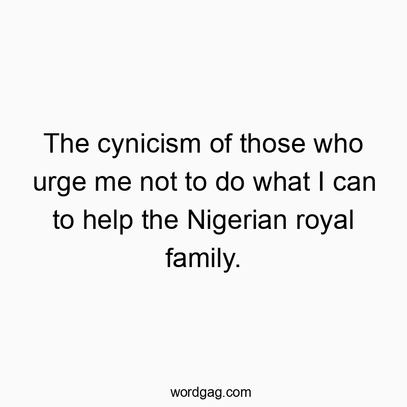 The cynicism of those who urge me not to do what I can to help the Nigerian royal family.