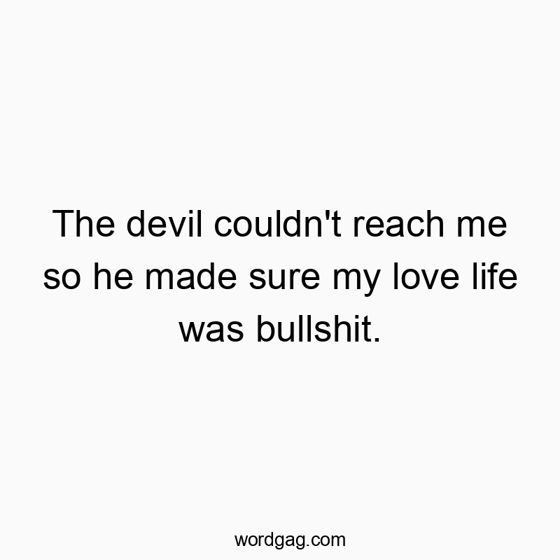 The devil couldn’t reach me so he made sure my love life was bullshit.