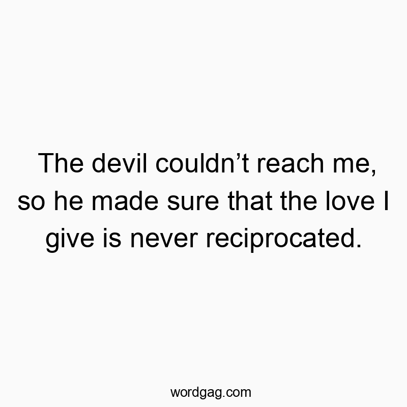 The devil couldnโt reach me, so he made sure that the love I give is never reciprocated.