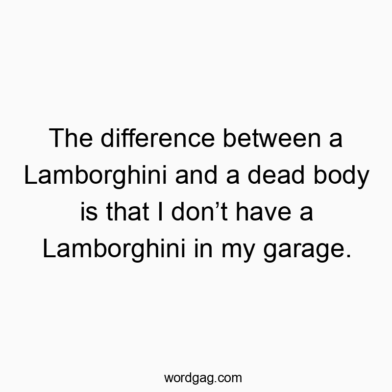 The difference between a Lamborghini and a dead body is that I don’t have a Lamborghini in my garage.