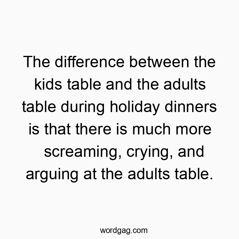 The difference between the kids table and the adults table during holiday dinners is that there is much more screaming, crying, and arguing at the adults table.