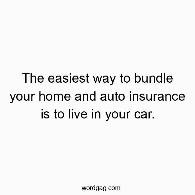 The easiest way to bundle your home and auto insurance is to live in your car.