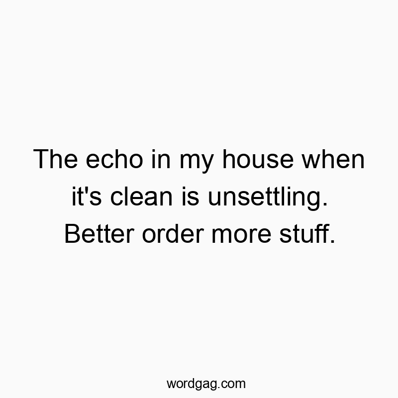 The echo in my house when it’s clean is unsettling. Better order more stuff.