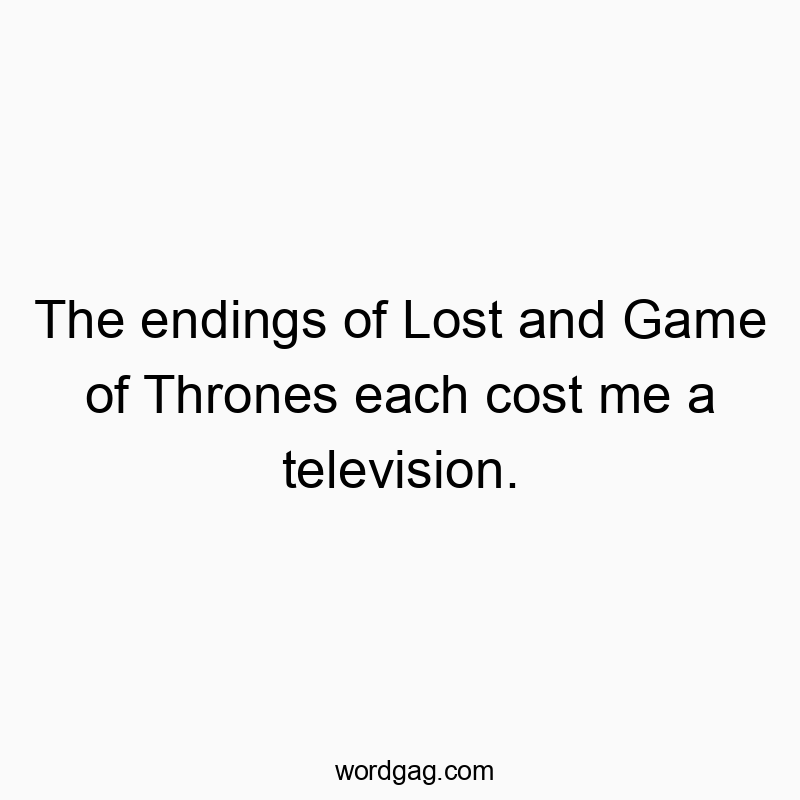 The endings of Lost and Game of Thrones each cost me a television.