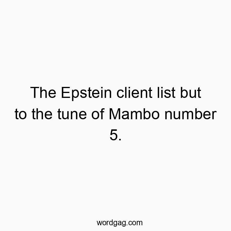 The Epstein client list but to the tune of Mambo number 5.