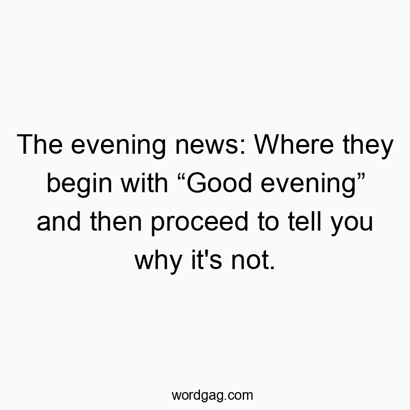 The evening news: Where they begin with “Good evening” and then proceed to tell you why it’s not.
