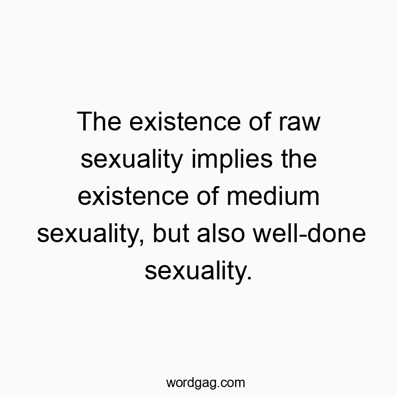 The existence of raw sexuality implies the existence of medium sexuality, but also well-done sexuality.