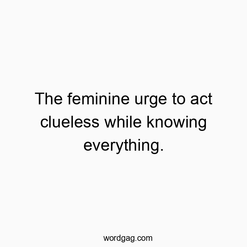 The feminine urge to act clueless while knowing everything.