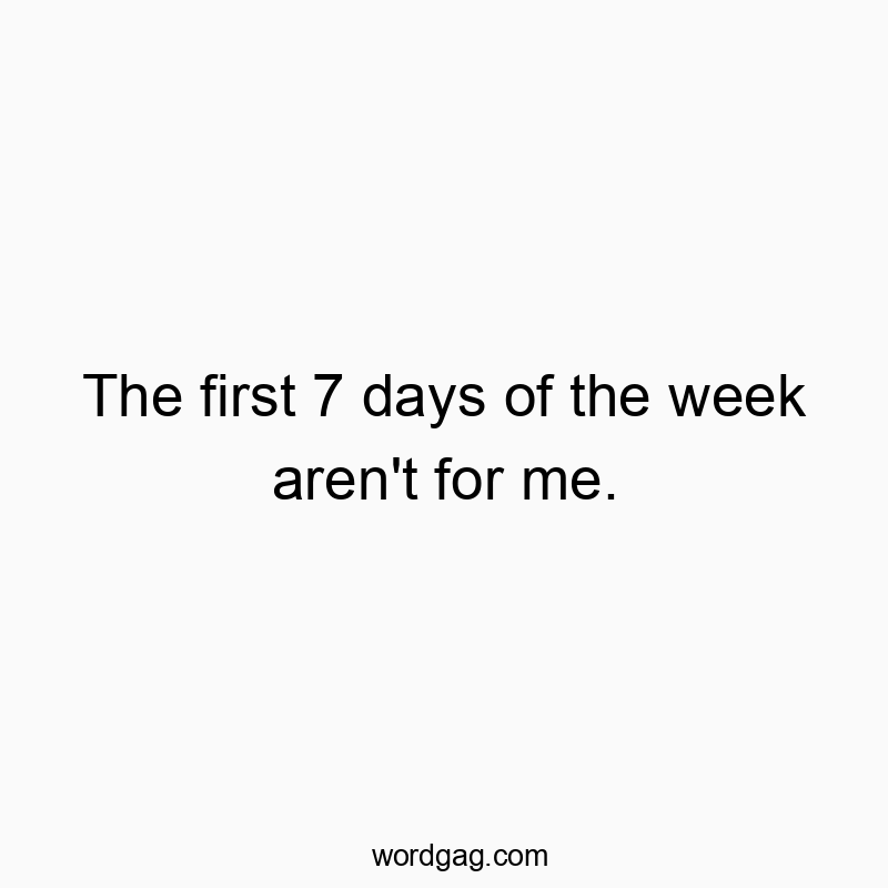 The first 7 days of the week aren’t for me.