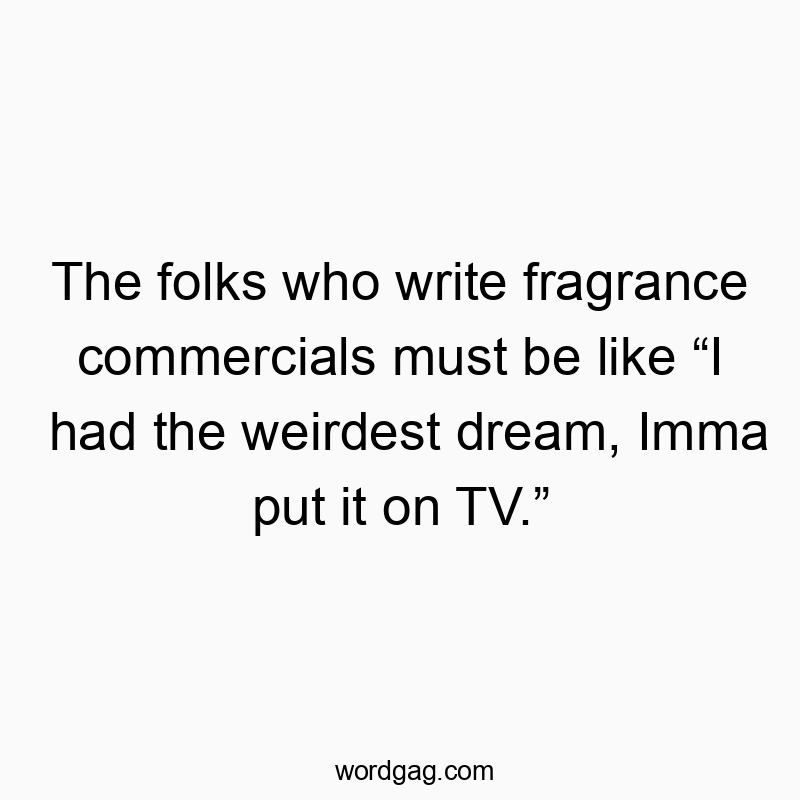 The folks who write fragrance commercials must be like “I had the weirdest dream, Imma put it on TV.”