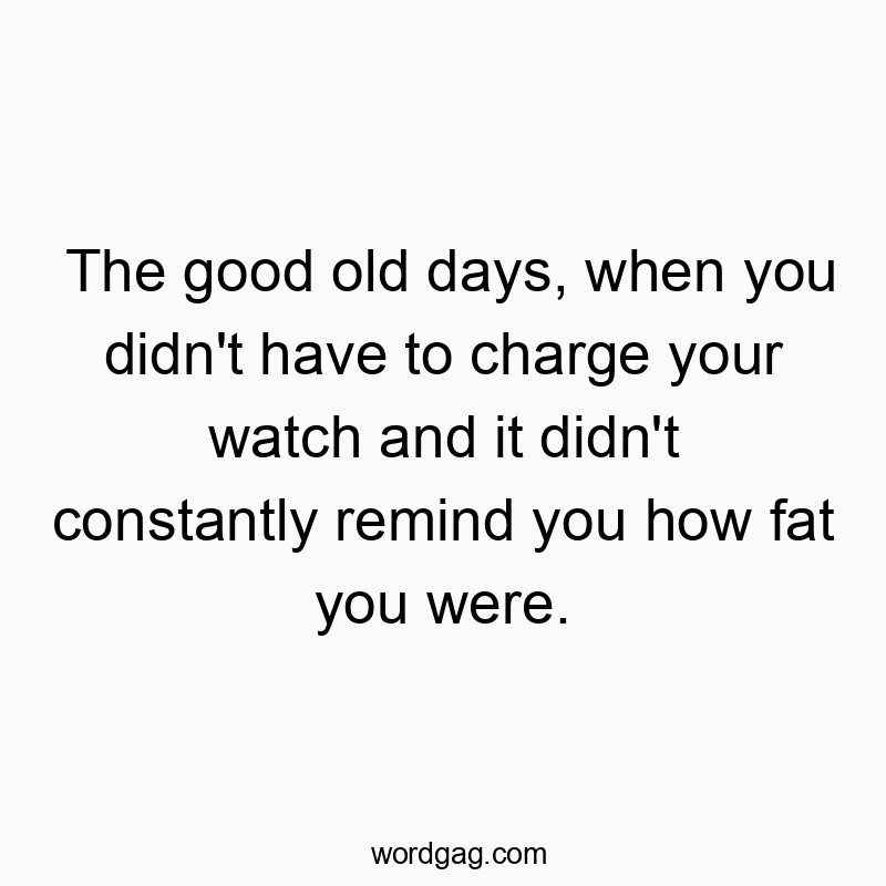 The good old days, when you didn’t have to charge your watch and it didn’t constantly remind you how fat you were.