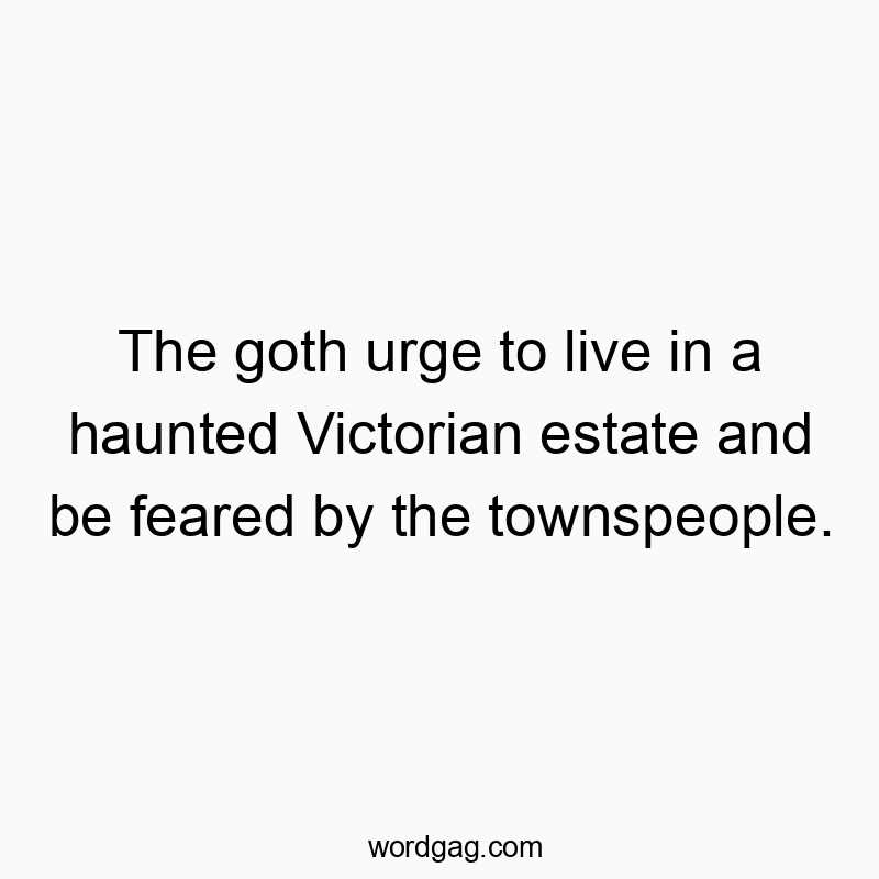 The goth urge to live in a haunted Victorian estate and be feared by the townspeople.