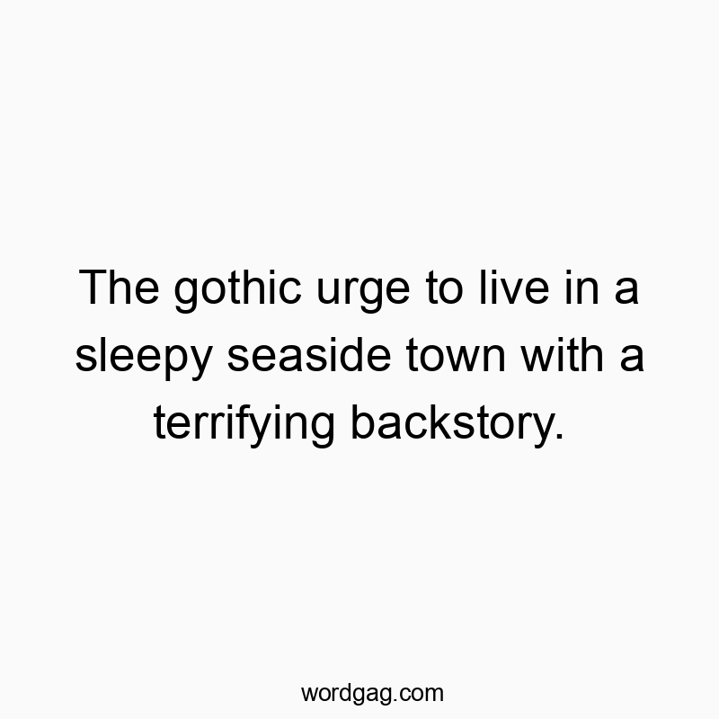 Funny coastal quotes - The gothic urge to live in a sleepy seaside town with a terrifying backstory.