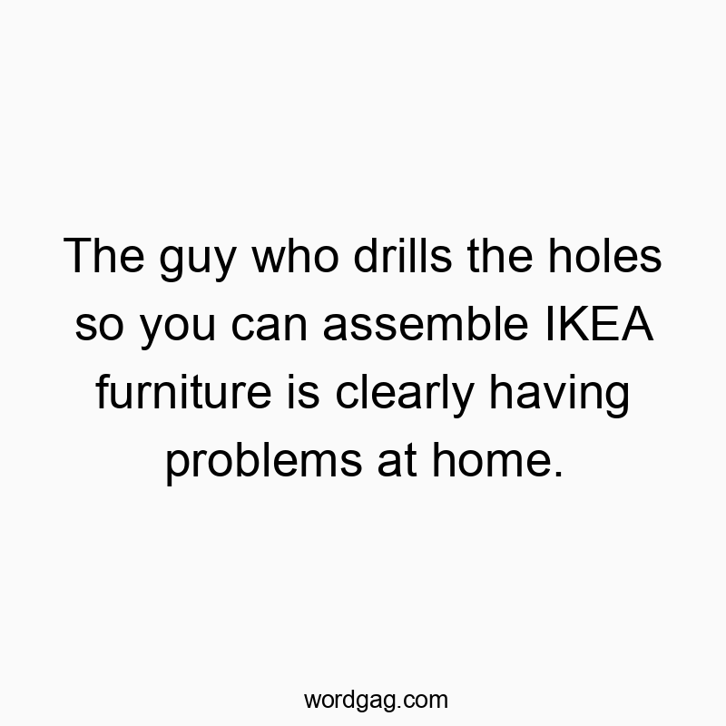 The guy who drills the holes so you can assemble IKEA furniture is clearly having problems at home.