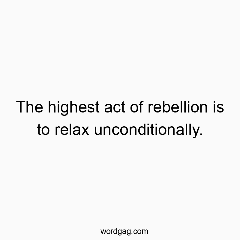 The highest act of rebellion is to relax unconditionally.