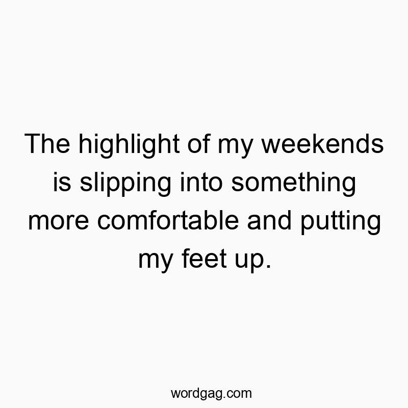 The highlight of my weekends is slipping into something more comfortable and putting my feet up.