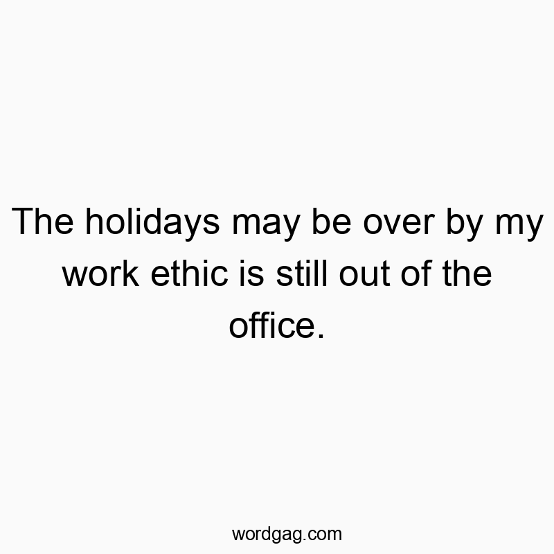 The holidays may be over by my work ethic is still out of the office.