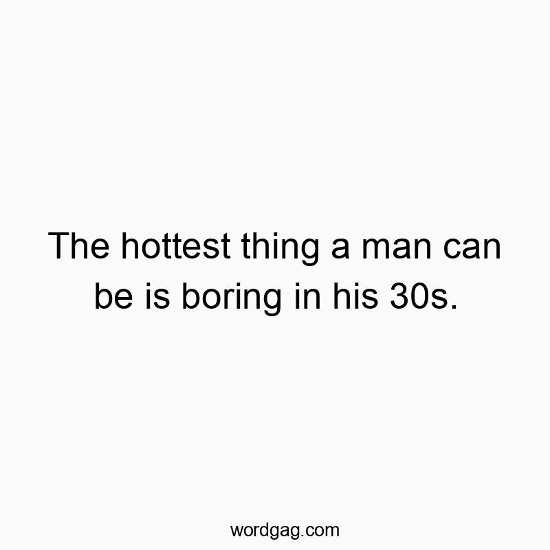 The hottest thing a man can be is boring in his 30s.