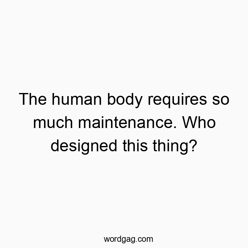 The human body requires so much maintenance. Who designed this thing?