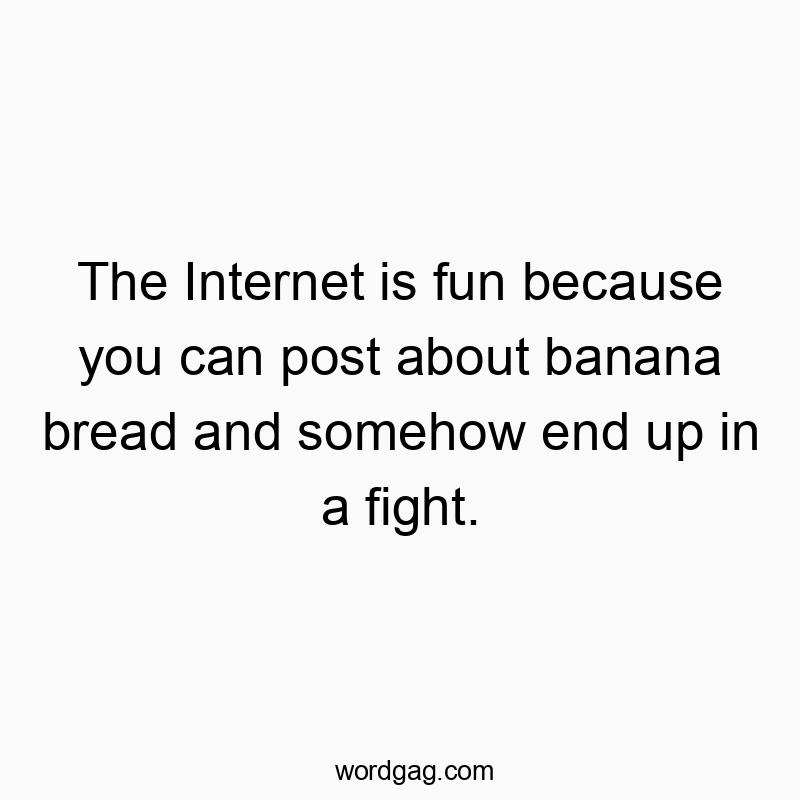 The Internet is fun because you can post about banana bread and somehow end up in a fight.