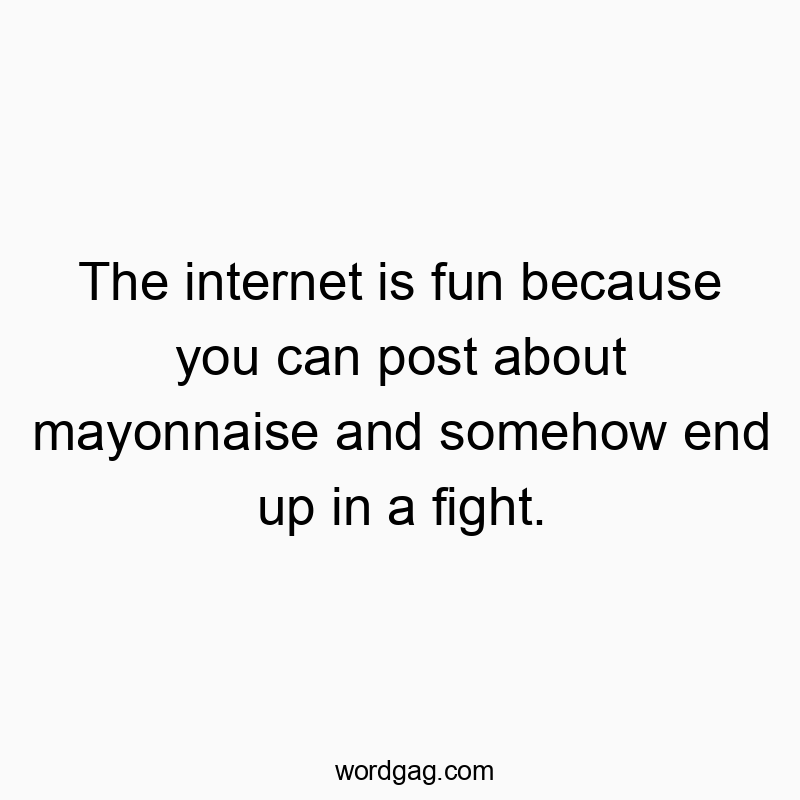 The internet is fun because you can post about mayonnaise and somehow end up in a fight.
