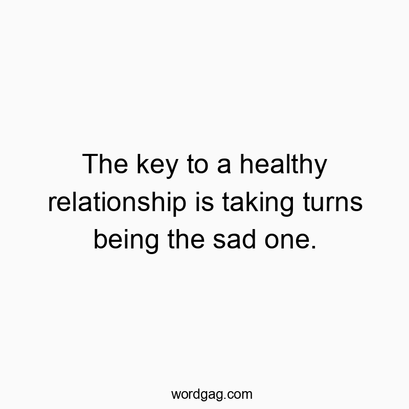 The key to a healthy relationship is taking turns being the sad one.