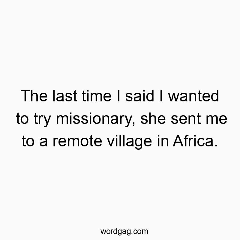The last time I said I wanted to try missionary, she sent me to a remote village in Africa.