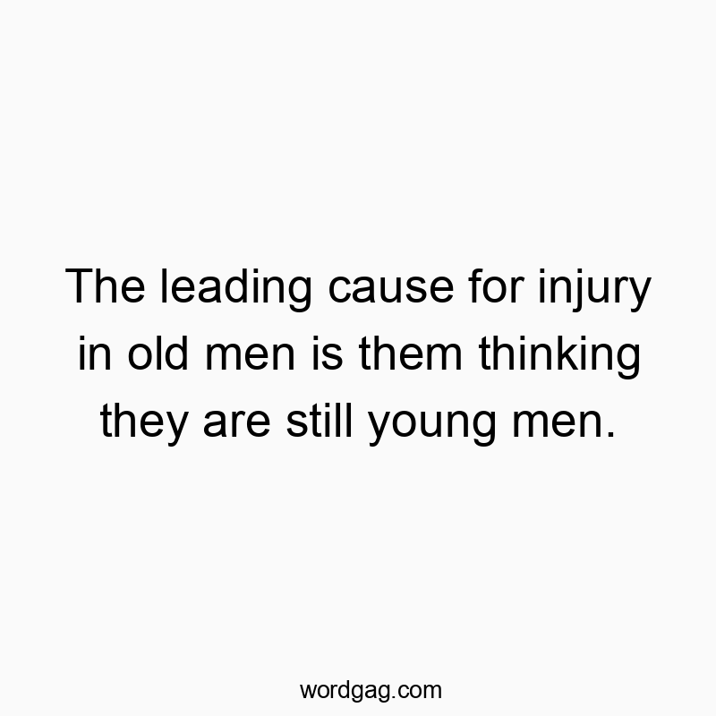 The leading cause for injury in old men is them thinking they are still young men.