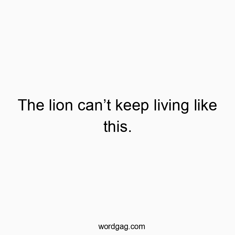 The lion canβt keep living like this.