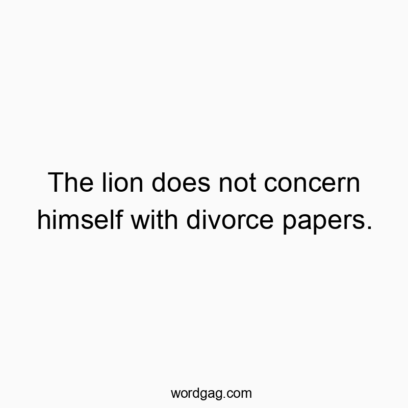 The lion does not concern himself with divorce papers.