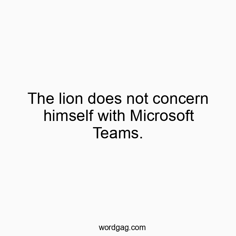The lion does not concern himself with Microsoft Teams.