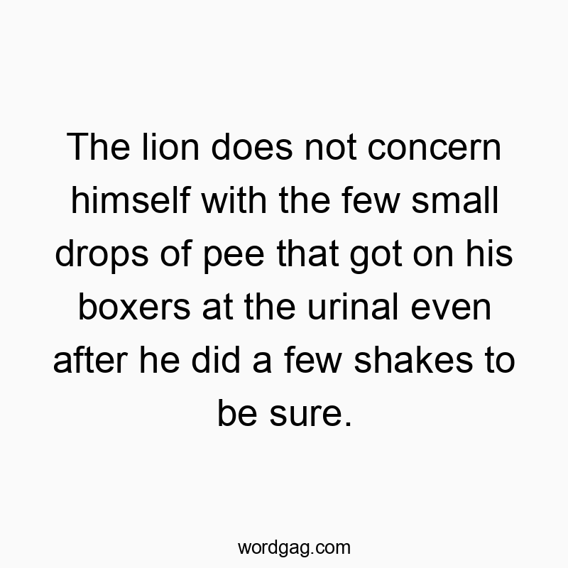 The lion does not concern himself with the few small drops of pee that got on his boxers at the urinal even after he did a few shakes to be sure.