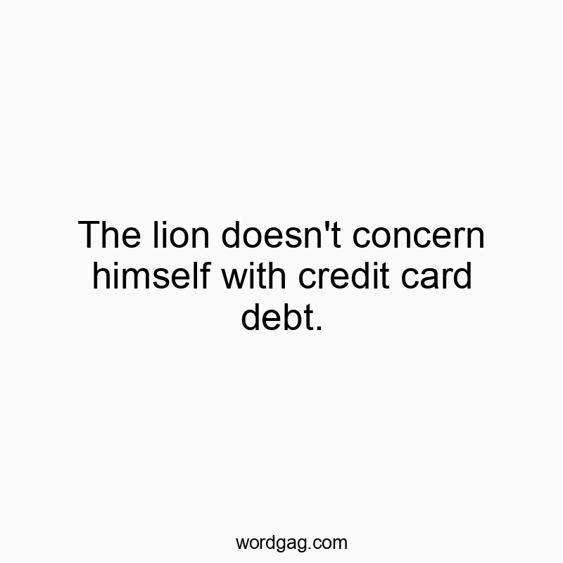 The lion doesn’t concern himself with credit card debt.