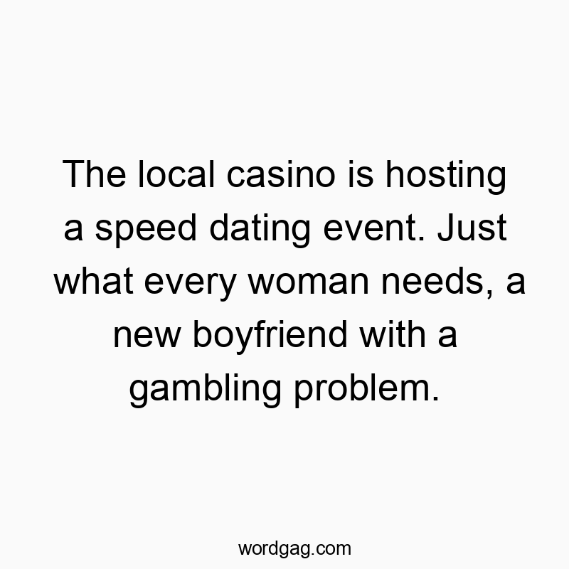 The local casino is hosting a speed dating event. Just what every woman needs, a new boyfriend with a gambling problem.