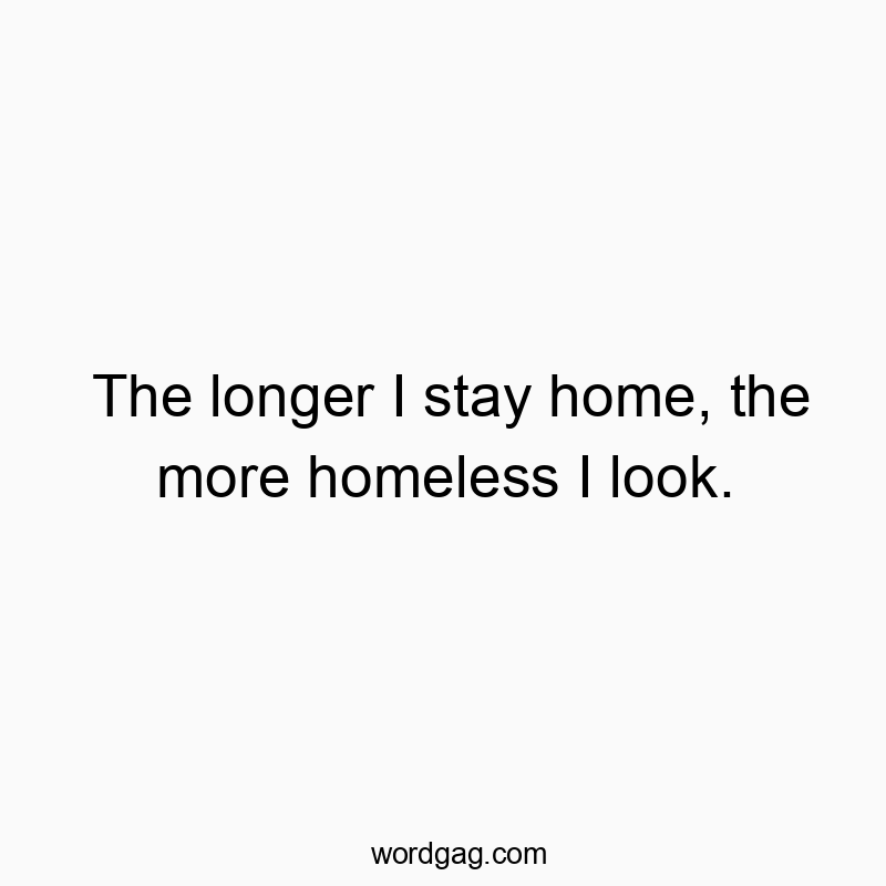The longer I stay home, the more homeless I look.