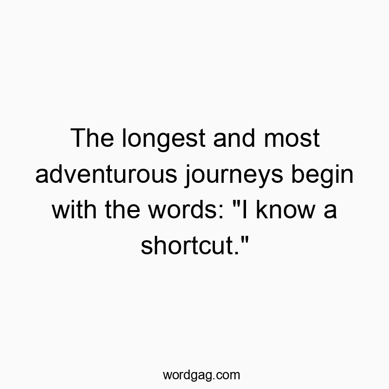 The longest and most adventurous journeys begin with the words: “I know a shortcut.”