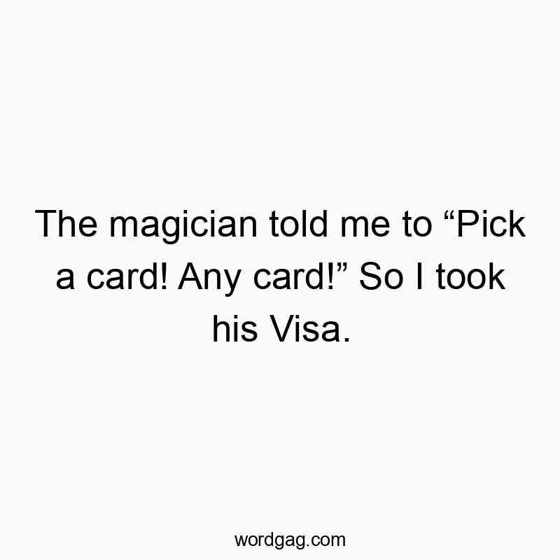 The magician told me to “Pick a card! Any card!” So I took his Visa.