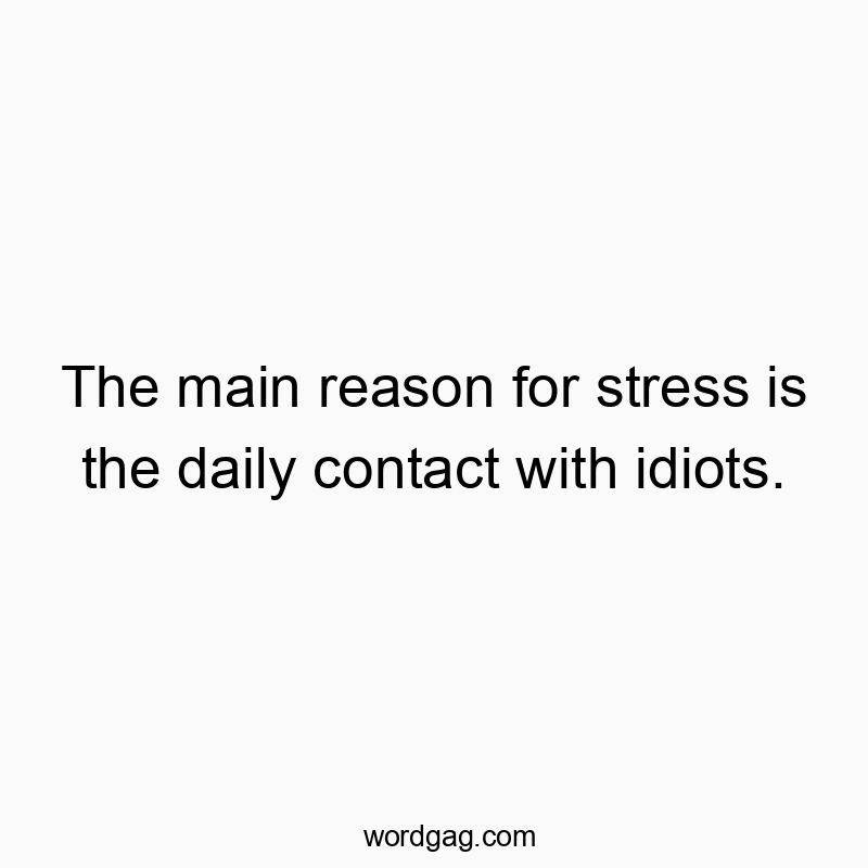The main reason for stress is the daily contact with idiots.