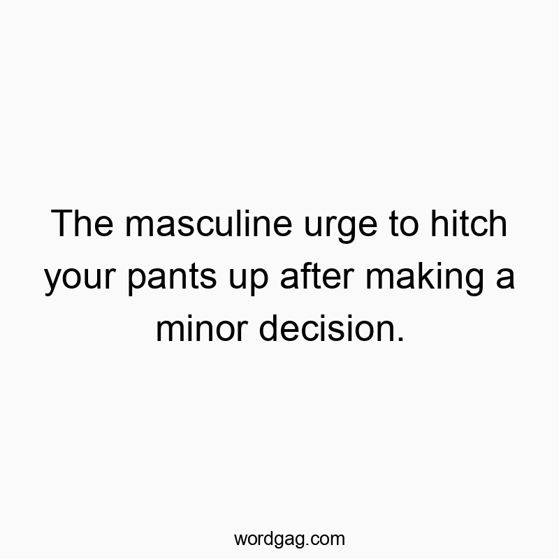The masculine urge to hitch your pants up after making a minor decision.