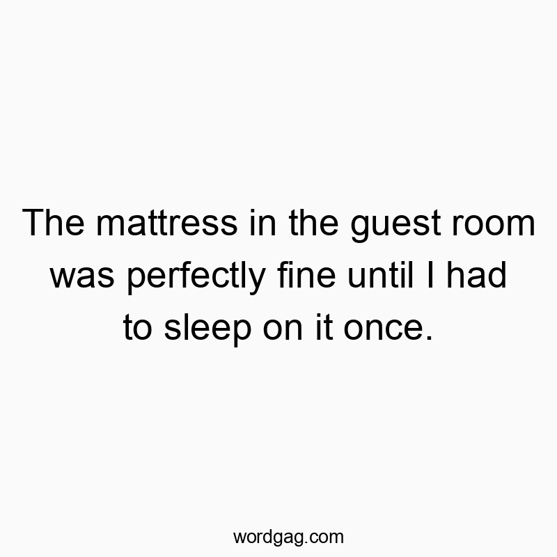 The mattress in the guest room was perfectly fine until I had to sleep on it once.
