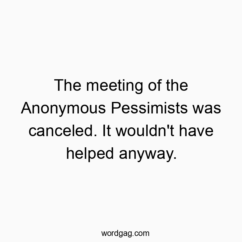 The meeting of the Anonymous Pessimists was canceled. It wouldn’t have helped anyway.