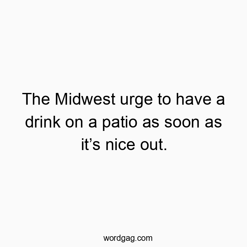 The Midwest urge to have a drink on a patio as soon as itβs nice out.