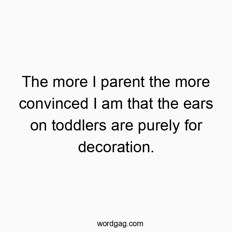 The more I parent the more convinced I am that the ears on toddlers are purely for decoration.